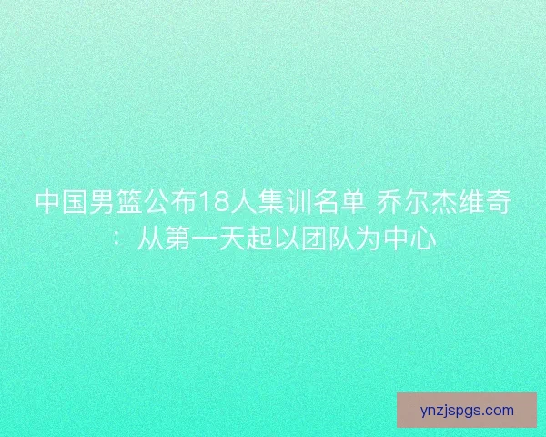 中国男篮公布18人集训名单 乔尔杰维奇：从第一天起以团队为中心
