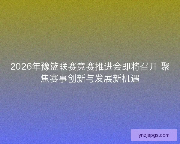 2026年豫篮联赛竞赛推进会即将召开 聚焦赛事创新与发展新机遇