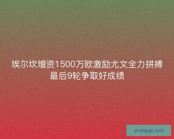 埃尔坎增资1500万欧激励尤文全力拼搏最后9轮争取好成绩