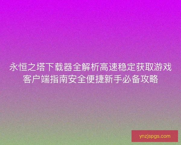 永恒之塔下载器全解析高速稳定获取游戏客户端指南安全便捷新手必备攻略