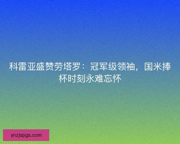 科雷亚盛赞劳塔罗：冠军级领袖，国米捧杯时刻永难忘怀