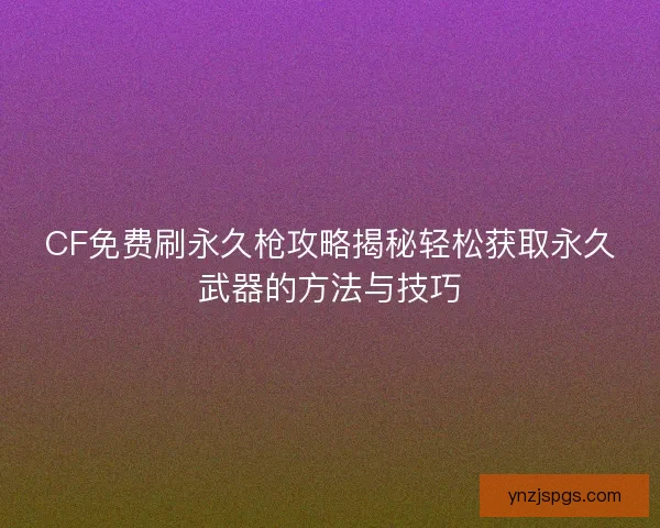 CF免费刷永久枪攻略揭秘轻松获取永久武器的方法与技巧