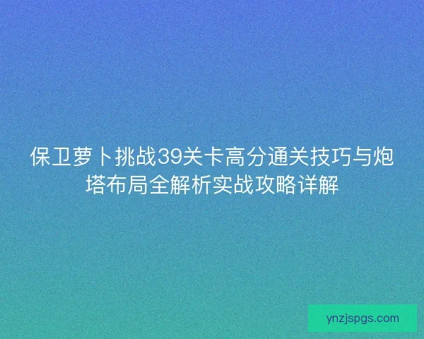 保卫萝卜挑战39关卡高分通关技巧与炮塔布局全解析实战攻略详解
